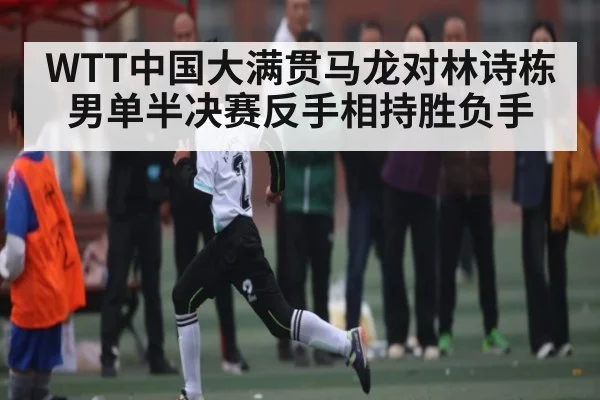 WTT中国大满贯马龙对林诗栋男单半决赛反手相持胜负手
