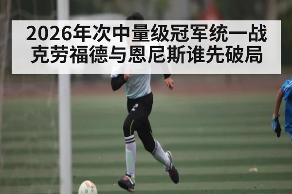 2026年次中量级冠军统一战 克劳福德与恩尼斯谁先破局