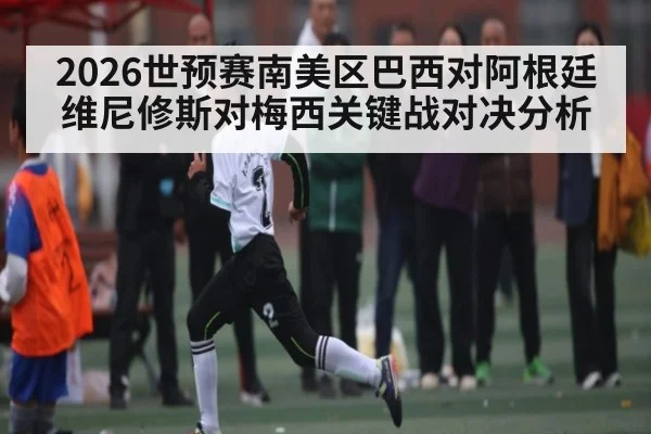 2026世预赛南美区巴西对阿根廷维尼修斯对梅西关键战对决分析